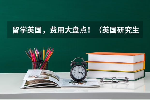 留学英国，费用大盘点！（英国研究生留学费用）