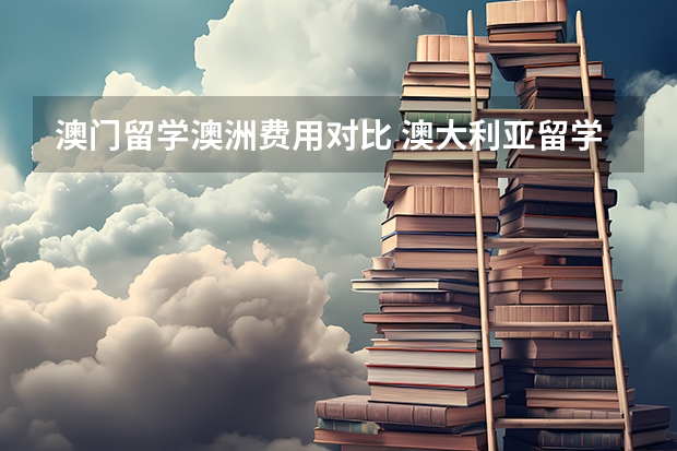 澳门留学澳洲费用对比 澳大利亚留学费用一览表