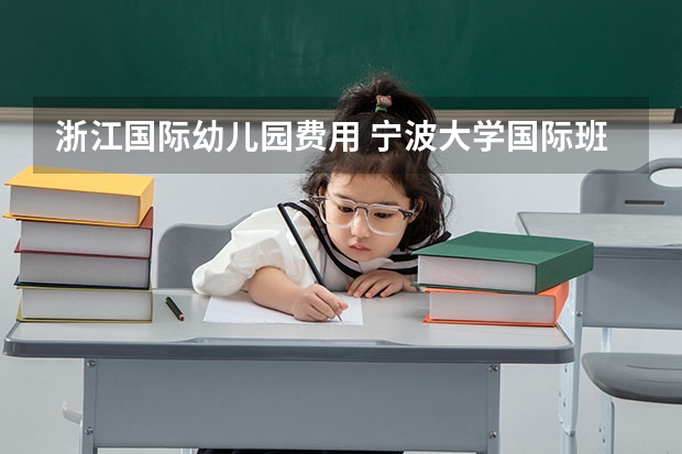 浙江国际幼儿园费用 宁波大学国际班招生条件