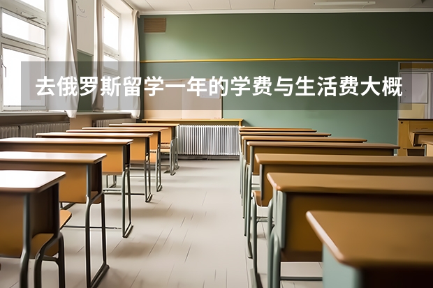 去俄罗斯留学一年的学费与生活费大概花费多少？