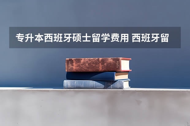 专升本西班牙硕士留学费用 西班牙留学优势