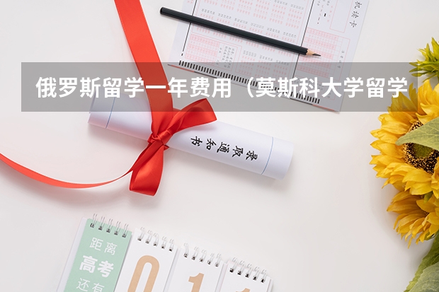 俄罗斯留学一年费用（莫斯科大学留学费用）