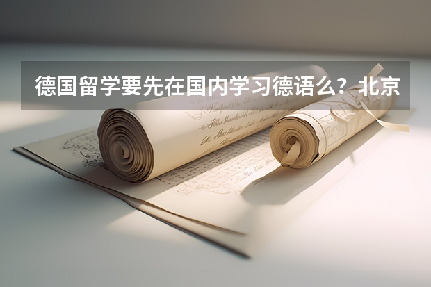 德国留学要先在国内学习德语么？北京哪个语言学校教德语教的好？