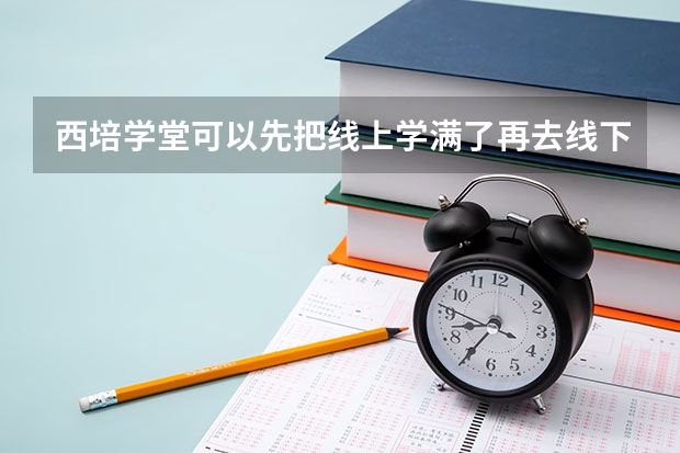 西培学堂可以先把线上学满了再去线下吗