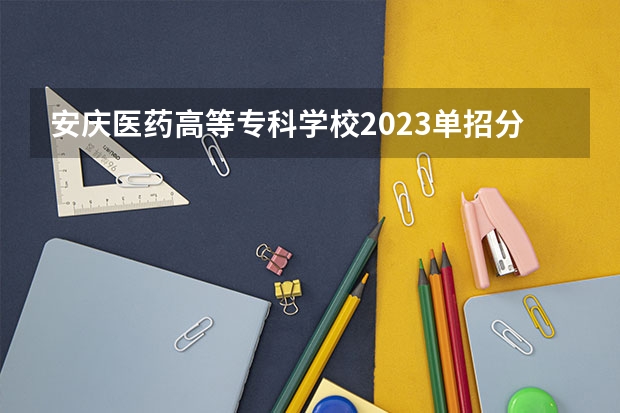 安庆医药高等专科学校2023单招分数线是多少？