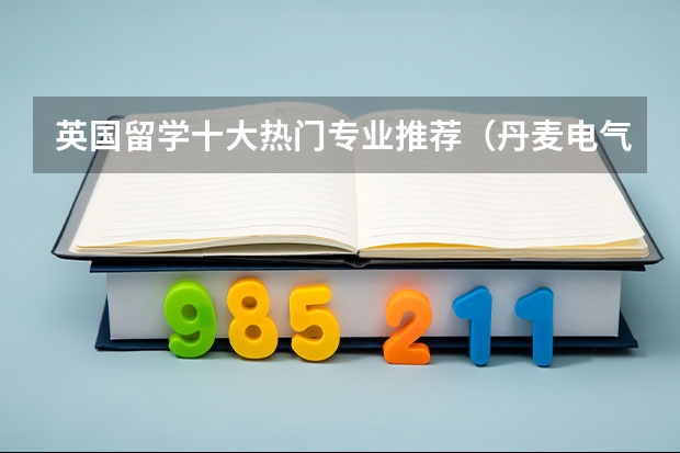 英国留学十大热门专业推荐（丹麦电气工程专业留学详细介绍）