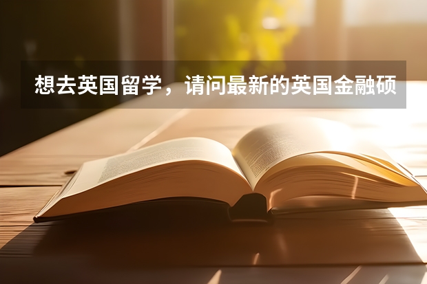 想去英国留学，请问最新的英国金融硕士学校排名。 英国金融硕士可选择的学校