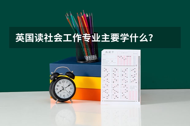 英国读社会工作专业主要学什么？