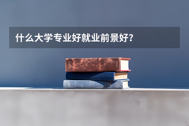 什么大学专业好就业前景好？