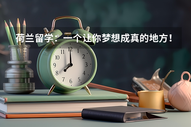 荷兰留学：一个让你梦想成真的地方！（荷兰留学：你的学术理想之地）