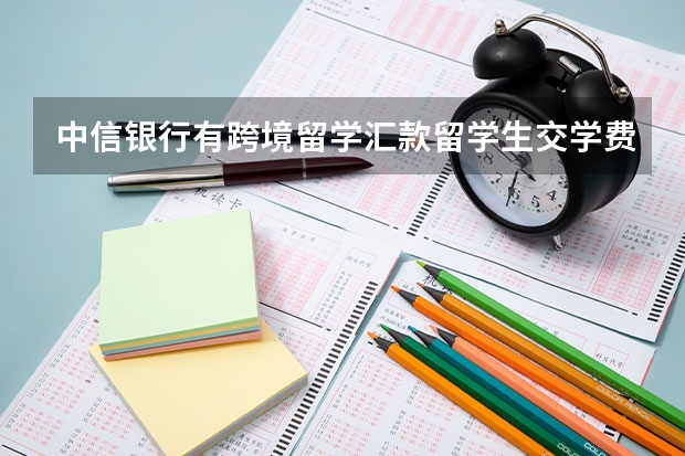 中信银行有跨境留学汇款/留学生交学费相关的业务吗？