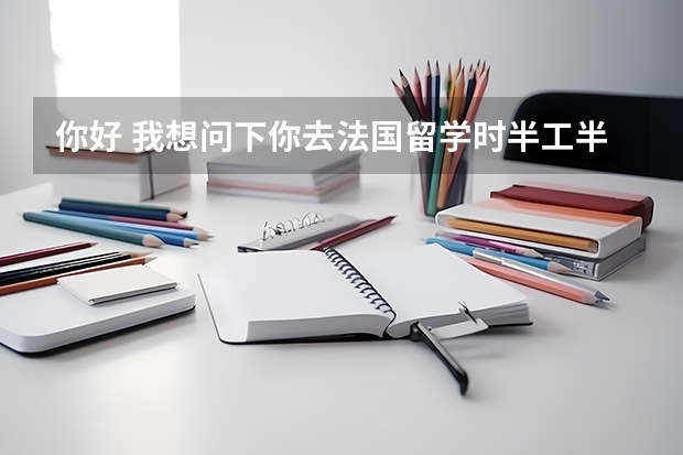 你好 我想问下你去法国留学时半工半读么？学费多少？