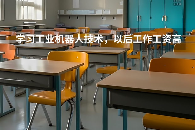 学习工业机器人技术，以后工作工资高吗？环境怎么样？