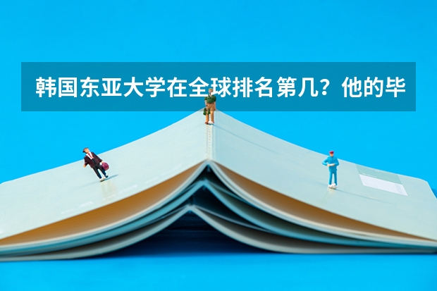 韩国东亚大学在全球排名第几？他的毕业证在国内是否认可？不算预科，一年的费用大概是多少？