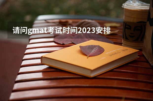 请问gmat考试时间2023安排 考一次gmat费用多少