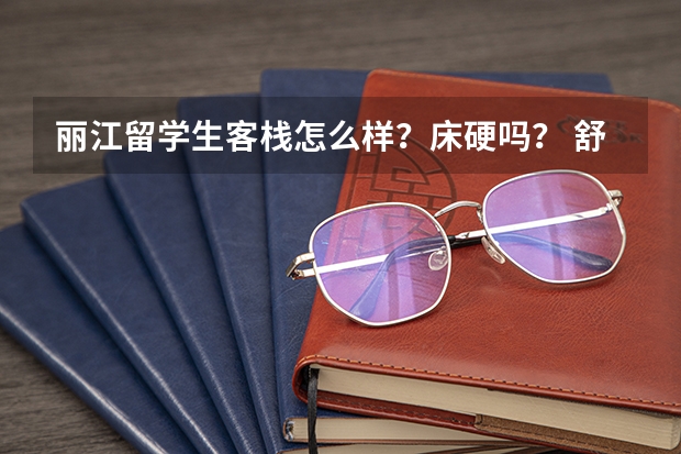 丽江留学生客栈怎么样？床硬吗？ 舒服吗？ 要自助旅游拜托啦！！