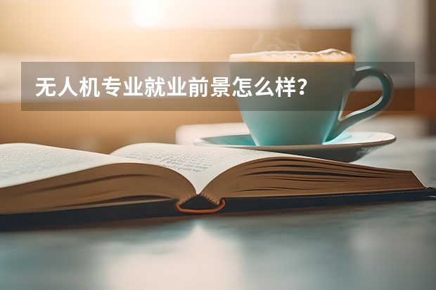 无人机专业就业前景怎么样？