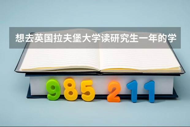 想去英国拉夫堡大学读研究生一年的学费生活费多少啊?