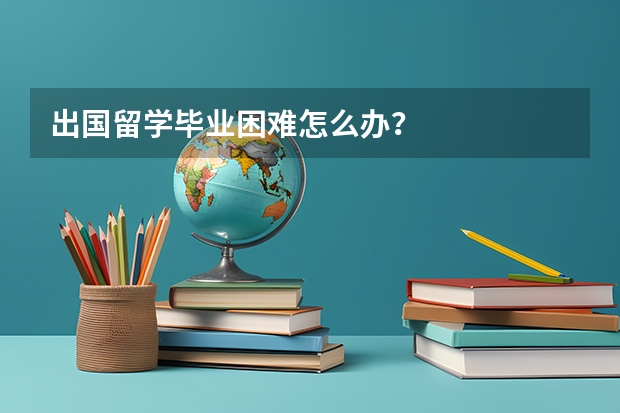 出国留学毕业困难怎么办？