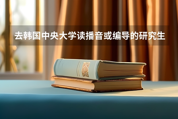 去韩国中央大学读播音或编导的研究生每年总共多少钱 是不是两年制 好申请吗 当然在韩语已经过了的情况下