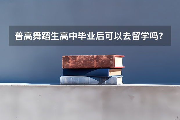 普高舞蹈生高中毕业后可以去留学吗？