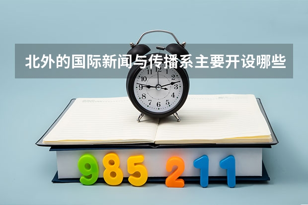 北外的国际新闻与传播系主要开设哪些课程？