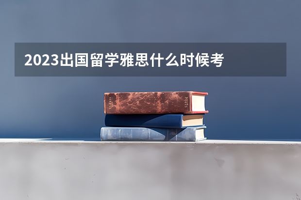 2023出国留学雅思什么时候考