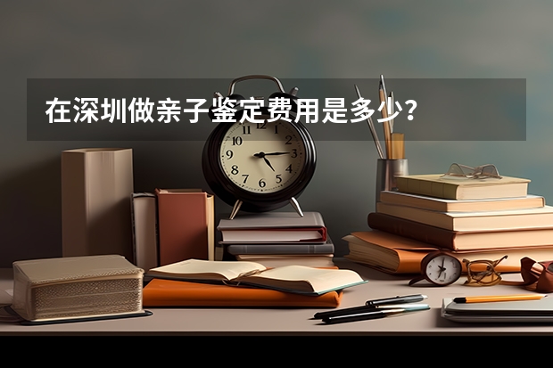 在深圳做亲子鉴定费用是多少？