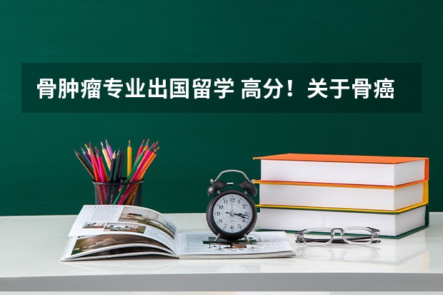 骨肿瘤专业出国留学 高分！关于骨癌！