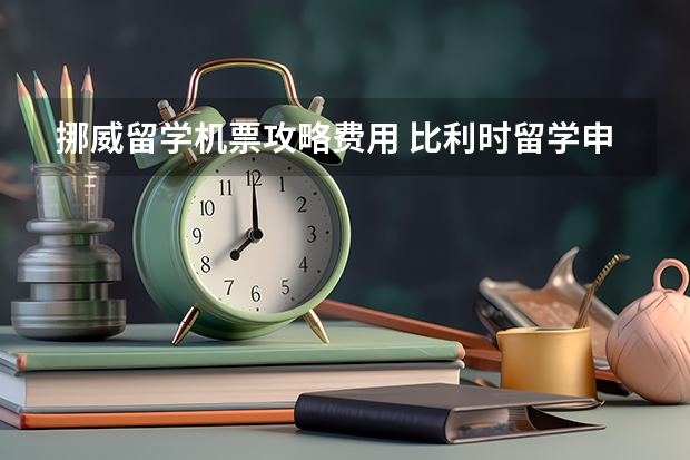 挪威留学机票攻略费用 比利时留学申请全攻略【不用去别家看了，这里最全最完整！】