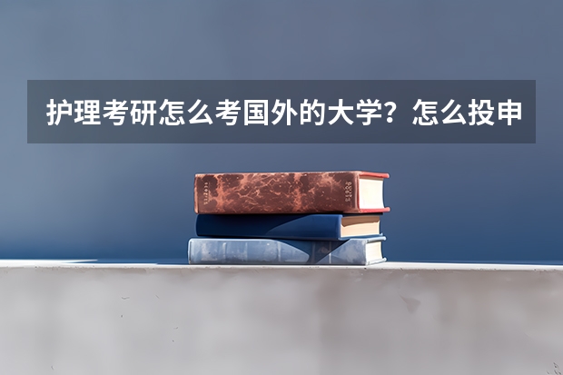 护理考研怎么考国外的大学？怎么投申请，需要办哪些证？跪求详解