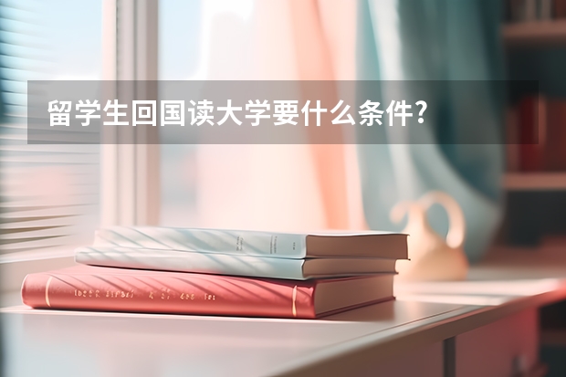 留学生回国读大学要什么条件?