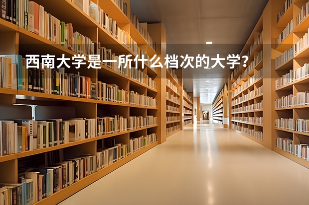 西南大学是一所什么档次的大学？