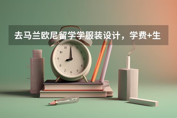 去马兰欧尼留学学服装设计，学费+生活费+材料费，每年需要多少钱？