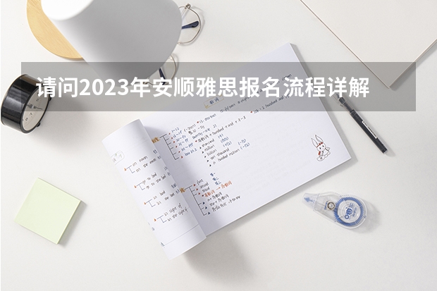 请问2023年安顺雅思报名流程详解 请问2023年安顺雅思报名流程