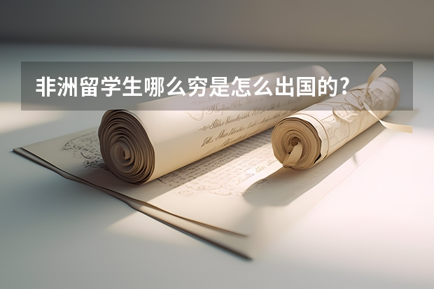 非洲留学生哪么穷是怎么出国的?