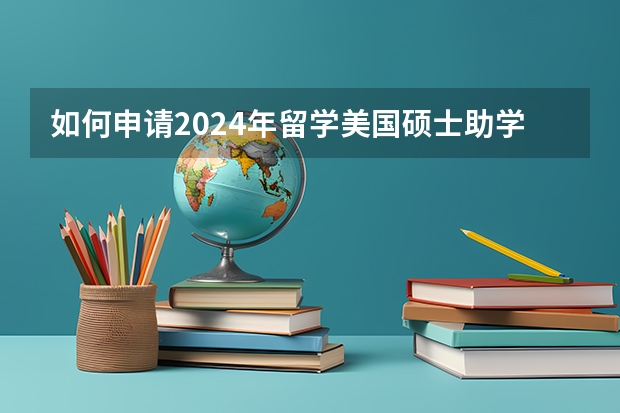 如何申请2024年留学美国硕士助学金呢？