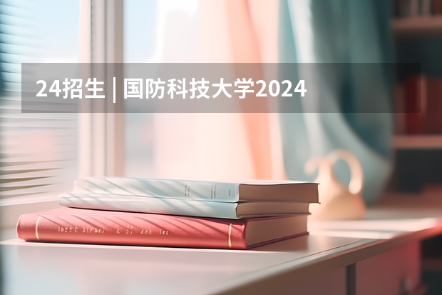 24招生 | 国防科技大学2024年博士研究生招生简章（博士报名2024时间）