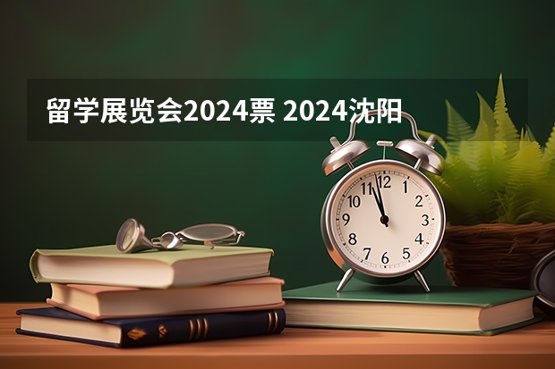 留学展览会2024票 2024沈阳展览会