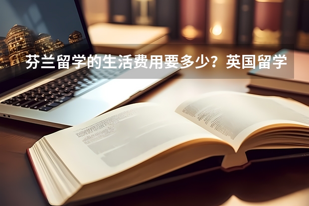 芬兰留学的生活费用要多少？英国留学学费是多少？