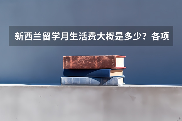 新西兰留学月生活费大概是多少？各项费用大概都是多少呢？