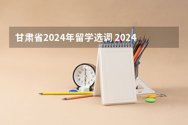 甘肃省2024年留学选调 2024年选调生报名时间？