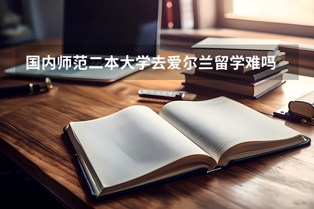 国内师范二本大学去爱尔兰留学难吗