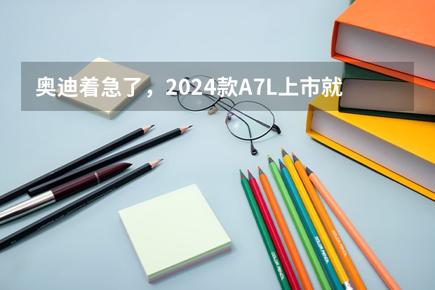 奥迪着急了，2024款A7L上市就降价，配置小幅升级 上汽奥迪 A7L荣获2024全国年度十大推荐车