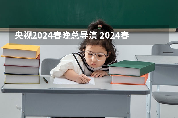 央视2024春晚总导演 2024春晚总导演是谁？