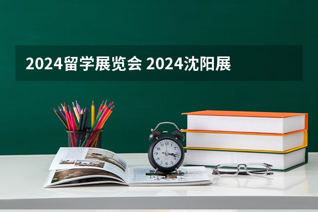 2024留学展览会 2024沈阳展览会