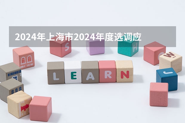 2024年上海市2024年度选调应届优秀大学毕业生公告 江苏省2024年名校优生选调拟录用人选公示