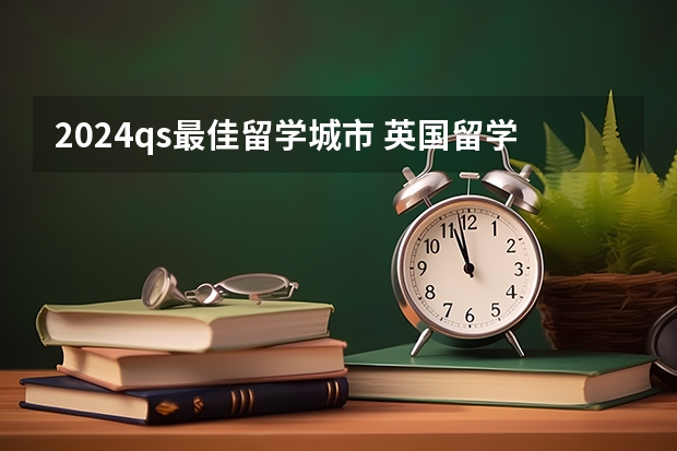 2024qs最佳留学城市 英国留学 2024年QS留学城市排名！