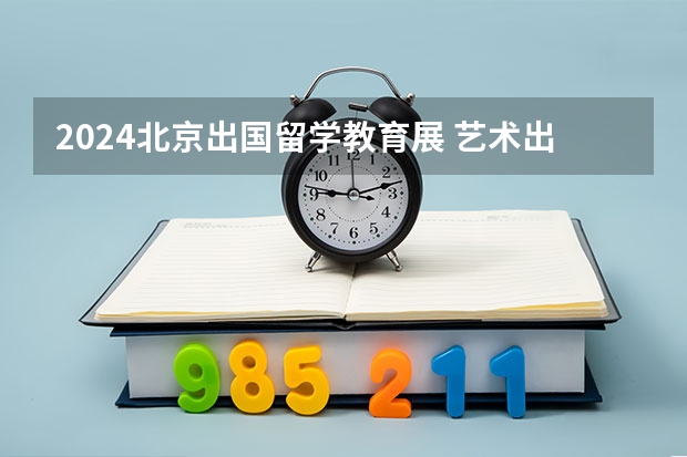 2024北京出国留学教育展 艺术出国留学有没有免费的?