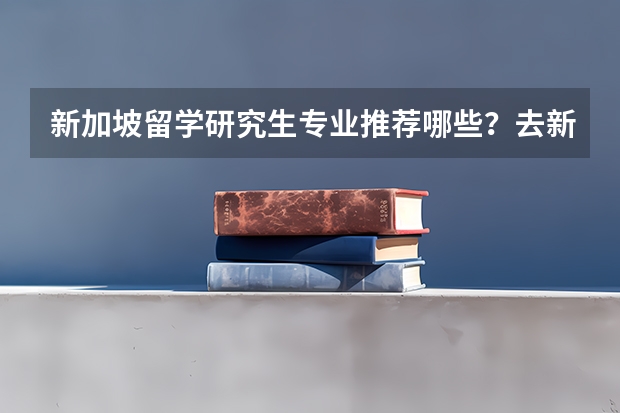 新加坡留学研究生专业推荐哪些？去新加坡留学好不好？新加坡留学申请条件是什么？毕业生收藏列表干货满满